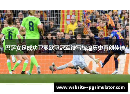 巴萨女足成功卫冕欧冠冠军续写辉煌历史再创佳绩