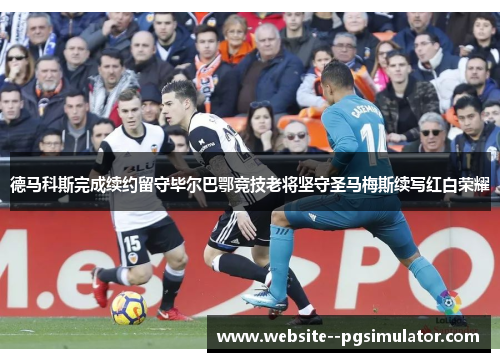 德马科斯完成续约留守毕尔巴鄂竞技老将坚守圣马梅斯续写红白荣耀