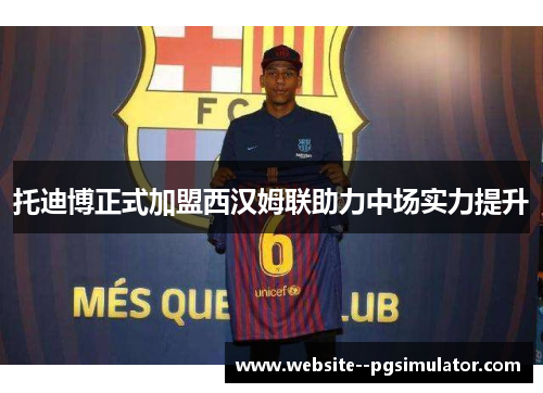 托迪博正式加盟西汉姆联助力中场实力提升