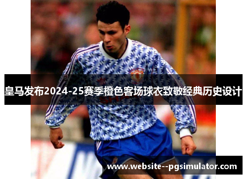 皇马发布2024-25赛季橙色客场球衣致敬经典历史设计