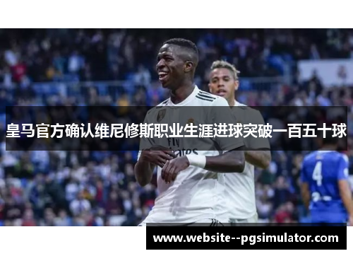 皇马官方确认维尼修斯职业生涯进球突破一百五十球