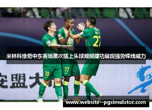 米林科维奇中东赛场屡次插上头球频频建功展现强势锋线威力