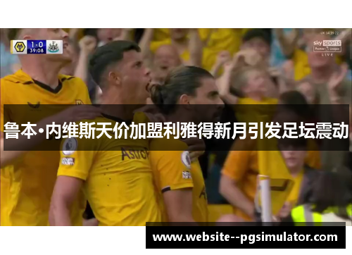 鲁本·内维斯天价加盟利雅得新月引发足坛震动