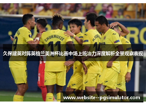 久保建英对阵英格兰美洲杯比赛中场上统治力深度解析全景观察表现