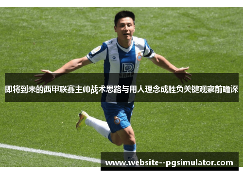 即将到来的西甲联赛主帅战术思路与用人理念成胜负关键观察前瞻深