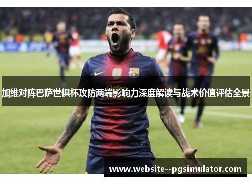 加维对阵巴萨世俱杯攻防两端影响力深度解读与战术价值评估全景