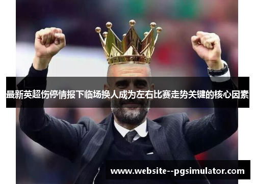 最新英超伤停情报下临场换人成为左右比赛走势关键的核心因素