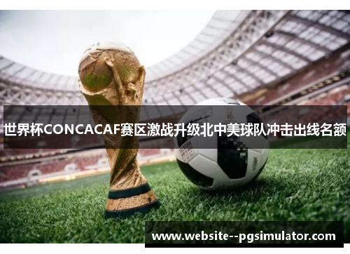 世界杯CONCACAF赛区激战升级北中美球队冲击出线名额