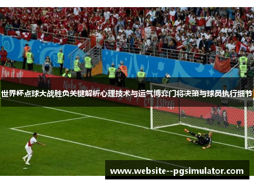 世界杯点球大战胜负关键解析心理技术与运气博弈门将决策与球员执行细节