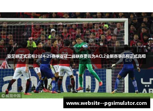 亚足联正式宣布2024-25赛季亚冠二级联赛更名为ACL2全新赛事名称正式亮相