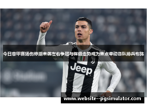 今日意甲赛场伤停潮来袭左右争冠与保级走势成为焦点牵动各队排兵布阵 今日意甲赛场伤停潮来袭左右争冠与保级走势成为焦点牵动各队排兵布阵