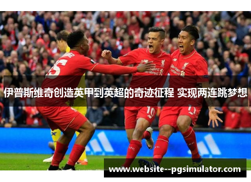 伊普斯维奇创造英甲到英超的奇迹征程 实现两连跳梦想