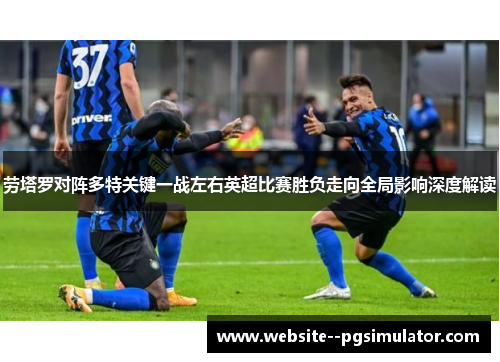 劳塔罗对阵多特关键一战左右英超比赛胜负走向全局影响深度解读