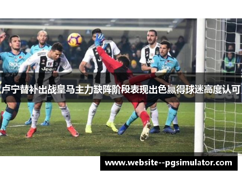 卢宁替补出战皇马主力缺阵阶段表现出色赢得球迷高度认可 卢宁替补出战皇马主力缺阵阶段表现出色赢得球迷高度认可