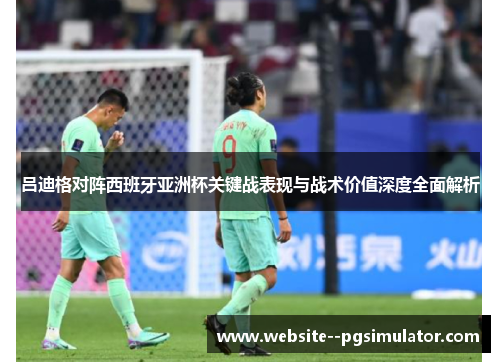 吕迪格对阵西班牙亚洲杯关键战表现与战术价值深度全面解析