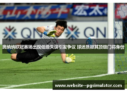 奥纳纳欧冠赛场出现低级失误引发争议 球迷质疑其顶级门将身份