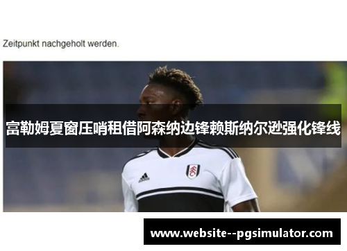 富勒姆夏窗压哨租借阿森纳边锋赖斯纳尔逊强化锋线