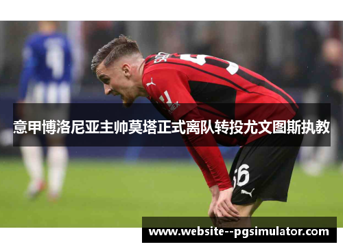 意甲博洛尼亚主帅莫塔正式离队转投尤文图斯执教 意甲博洛尼亚主帅莫塔正式离队转投尤文图斯执教