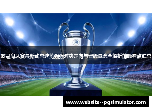 欧冠淘汰赛最新动态速览强强对决走向与晋级悬念全解析前瞻看点汇总