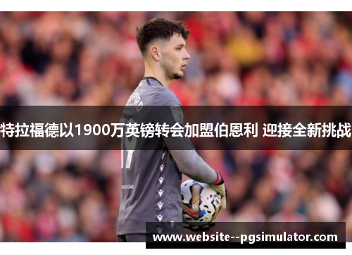 特拉福德以1900万英镑转会加盟伯恩利 迎接全新挑战 特拉福德以1900万英镑转会加盟伯恩利 迎接全新挑战