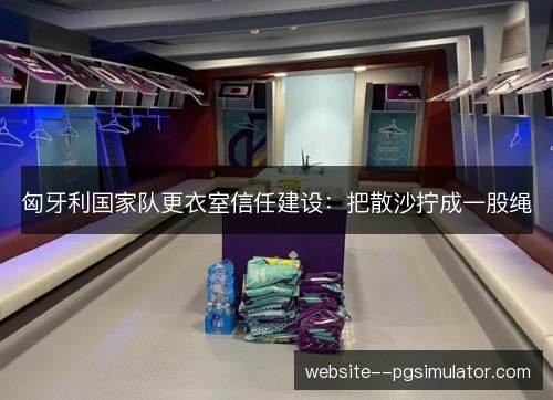 匈牙利国家队更衣室信任建设:把散沙拧成一股绳 匈牙利国家队更衣室信任建设:把散沙拧成一股绳