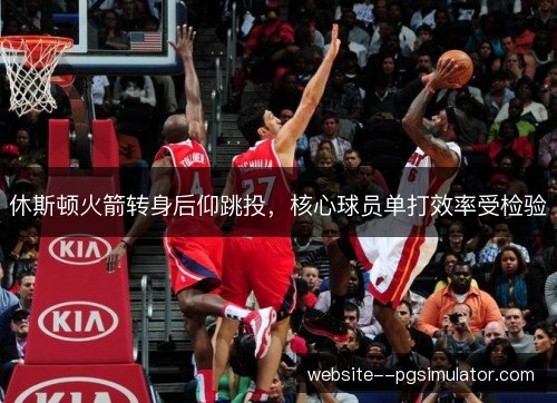 休斯顿火箭转身后仰跳投,核心球员单打效率受检验 休斯顿火箭转身后仰跳投,核心球员单打效率受检验