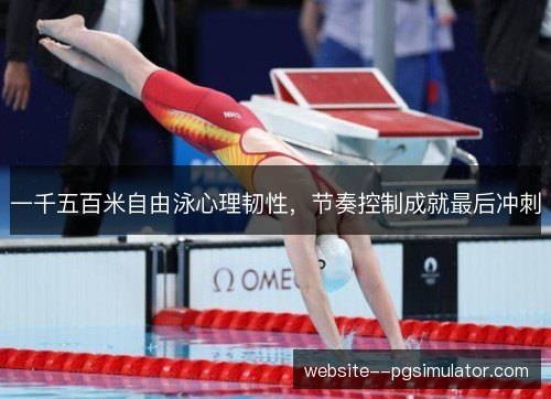 一千五百米自由泳心理韧性,节奏控制成就最后冲刺 一千五百米自由泳心理韧性,节奏控制成就最后冲刺